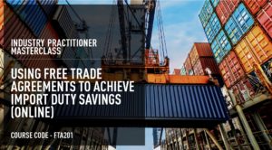Industry Practitioner Masterclass: Using Free Trade Agreements To Achieve Duty Savings – Online (60 days access) Course Code: FTA201